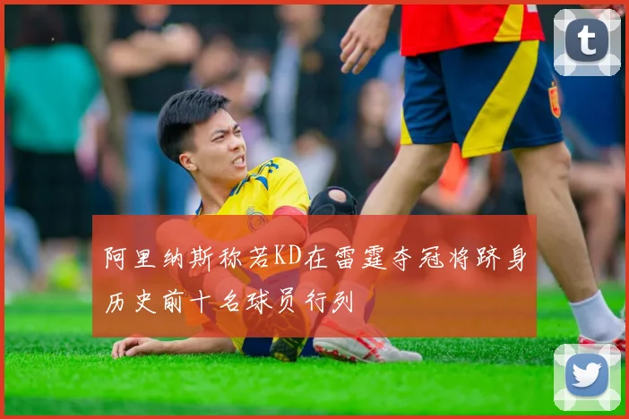 阿里纳斯称若KD在雷霆夺冠将跻身历史前十名球员行列