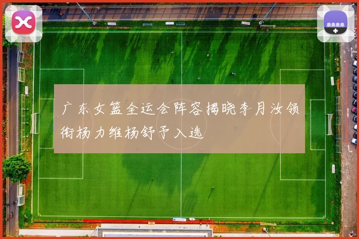广东女篮全运会阵容揭晓李月汝领衔杨力维杨舒予入选