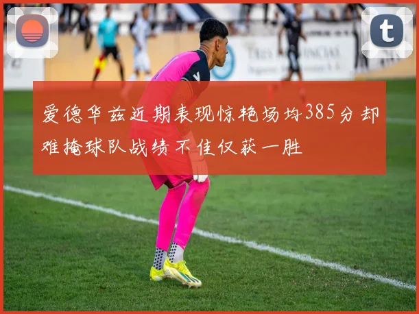 爱德华兹近期表现惊艳场均385分却难掩球队战绩不佳仅获一胜