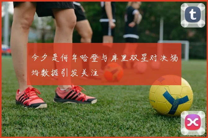 今夕是何年哈登与库里双星对决场均数据引发关注