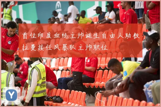 首位印度血统主帅诞生自由人助教拉曼接任风暴队主帅职位