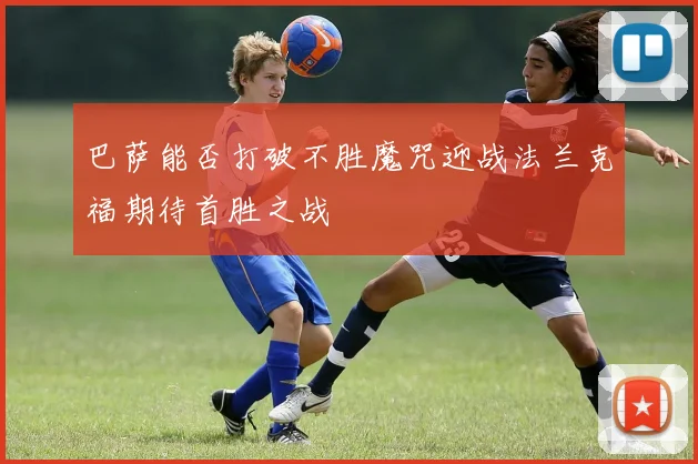 巴萨能否打破不胜魔咒迎战法兰克福期待首胜之战