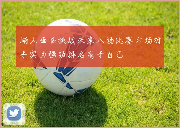 湖人面临挑战未来八场比赛六场对手实力强劲排名高于自己