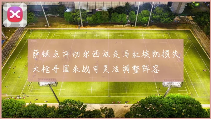 萨顿点评切尔西放走马杜埃凯损失大枪手国米战可灵活调整阵容