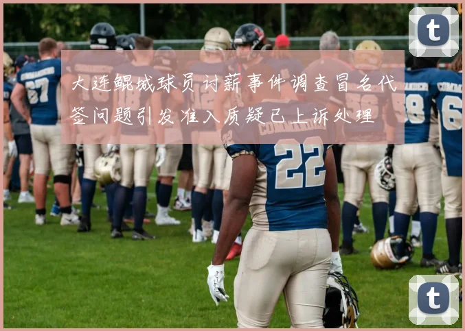 大连鲲城球员讨薪事件调查冒名代签问题引发准入质疑已上诉处理