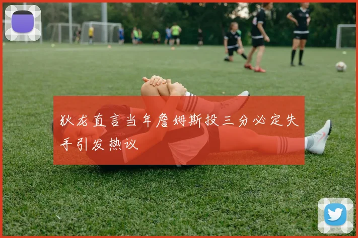 狄龙直言当年詹姆斯投三分必定失手引发热议