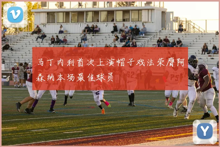 马丁内利首次上演帽子戏法荣膺阿森纳本场最佳球员