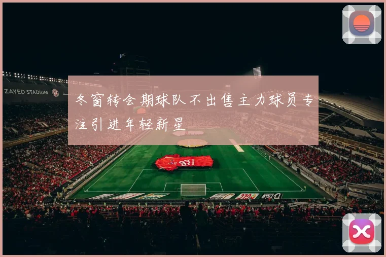 冬窗转会期球队不出售主力球员专注引进年轻新星