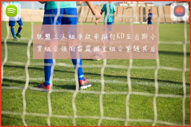 联盟三人组净效率排行KD亚当斯小贾组合领衔雷霆掘金组合紧随其后