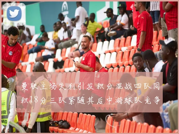 曼联主场失利引发积分混战四队同积18分三队紧随其后中游球队竞争激烈
