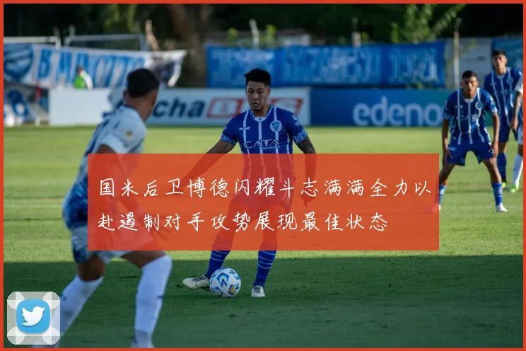 国米后卫博德闪耀斗志满满全力以赴遏制对手攻势展现最佳状态