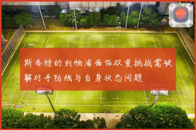 斯洛特的利物浦面临双重挑战需破解对手防线与自身状态问题