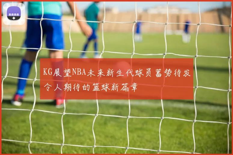 KG展望NBA未来新生代球员蓄势待发令人期待的篮球新篇章