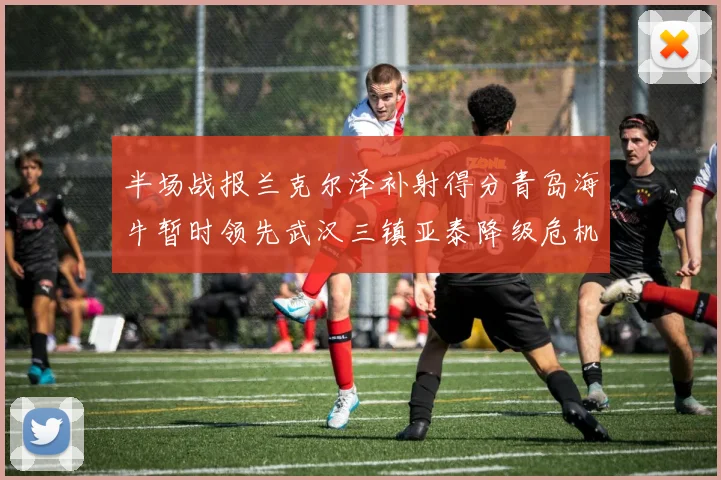 半场战报兰克尔泽补射得分青岛海牛暂时领先武汉三镇亚泰降级危机加剧