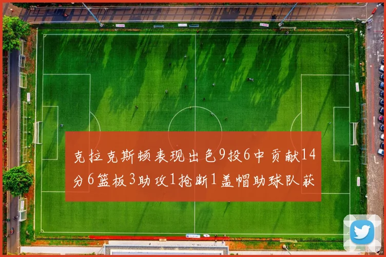 克拉克斯顿表现出色9投6中贡献14分6篮板3助攻1抢断1盖帽助球队获胜