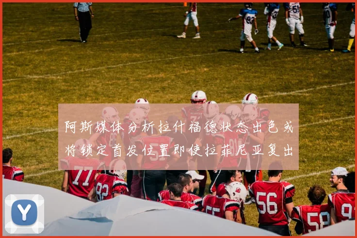 阿斯媒体分析拉什福德状态出色或将锁定首发位置即使拉菲尼亚复出