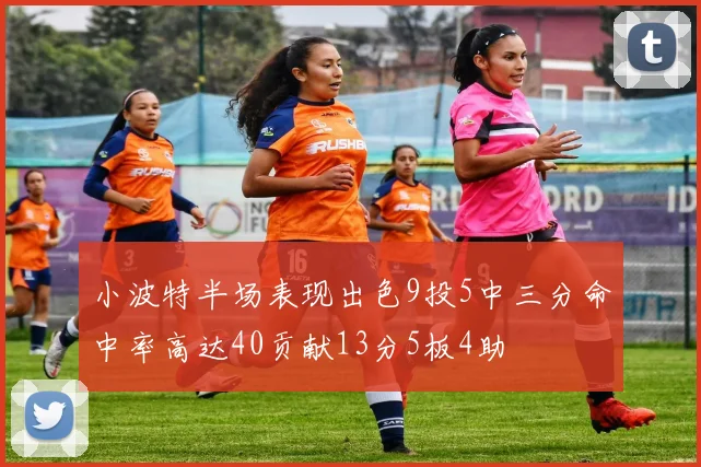 小波特半场表现出色9投5中三分命中率高达40贡献13分5板4助