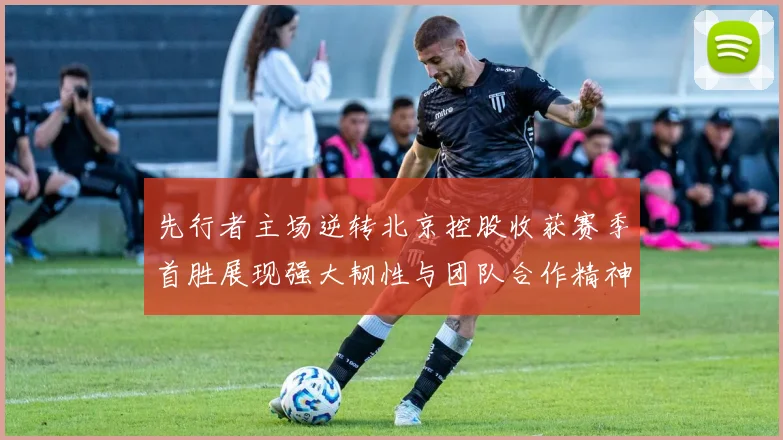 先行者主场逆转北京控股收获赛季首胜展现强大韧性与团队合作精神