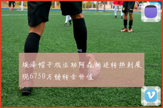 埃泽帽子戏法助阿森纳逆转热刺展现6750万镑转会价值