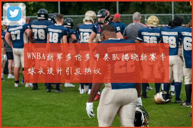 WNBA新军多伦多节奏队揭晓新赛季球衣设计引发热议