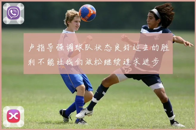 卢指导强调球队状态良好过去的胜利不能让我们放松继续追求进步