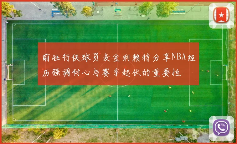 前独行侠球员麦金利赖特分享NBA经历强调耐心与赛季起伏的重要性