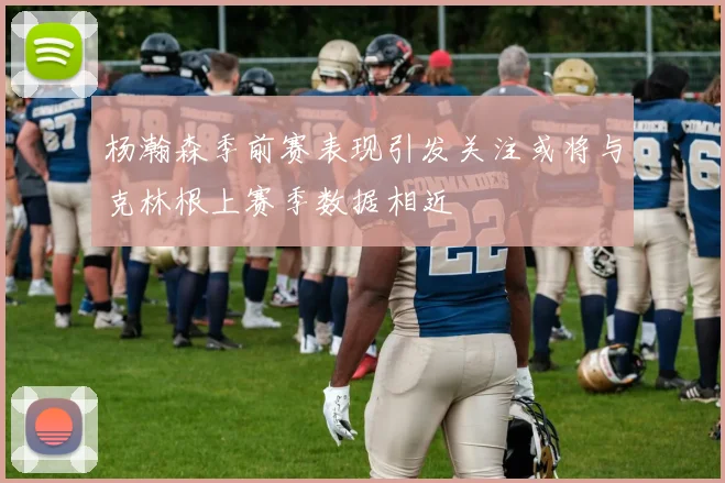 杨瀚森季前赛表现引发关注或将与克林根上赛季数据相近