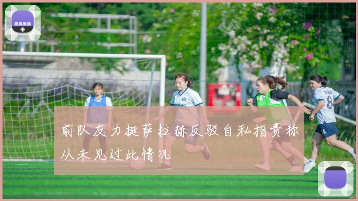 前队友力挺萨拉赫反驳自私指责称从未见过此情况