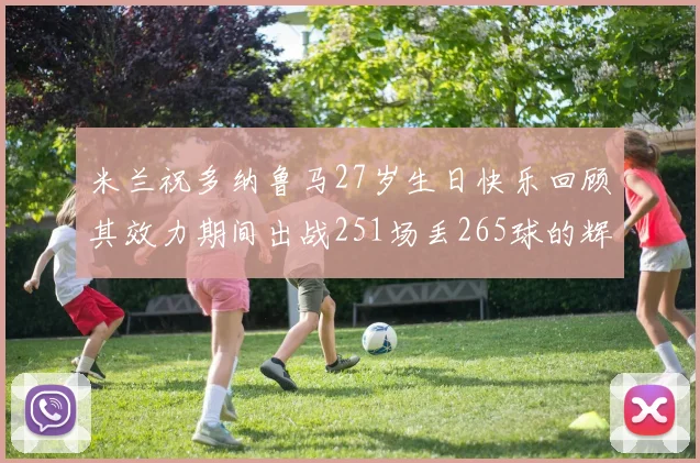 米兰祝多纳鲁马27岁生日快乐回顾其效力期间出战251场丢265球的辉煌历程