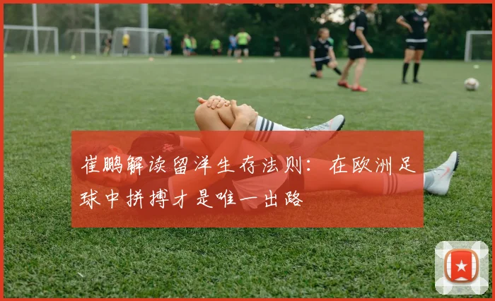 崔鹏解读留洋生存法则：在欧洲足球中拼搏才是唯一出路