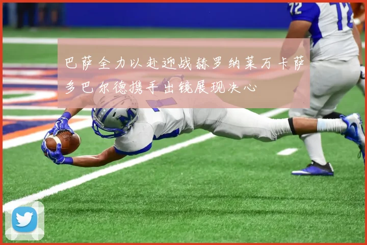 巴萨全力以赴迎战赫罗纳莱万卡萨多巴尔德携手出镜展现决心