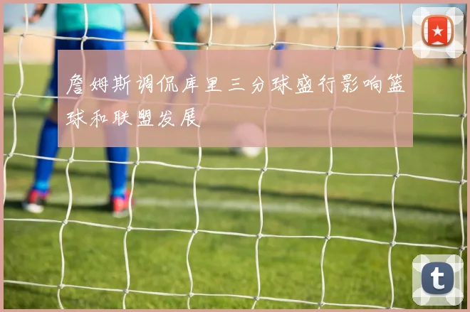 詹姆斯调侃库里三分球盛行影响篮球和联盟发展
