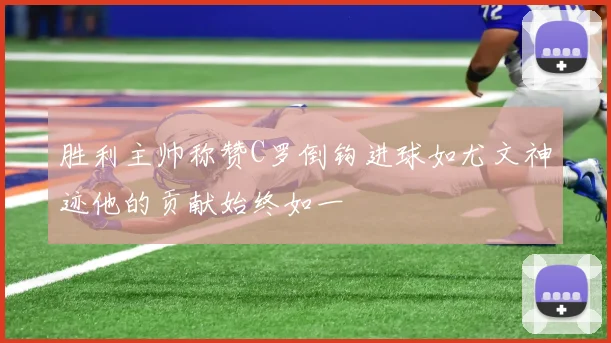 胜利主帅称赞C罗倒钩进球如尤文神迹他的贡献始终如一