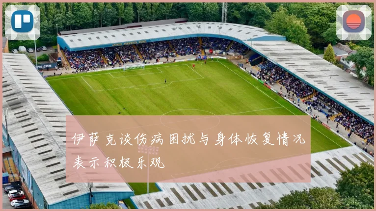 伊萨克谈伤病困扰与身体恢复情况表示积极乐观