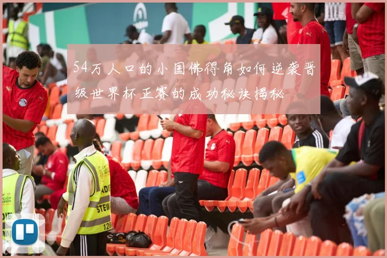 54万人口的小国佛得角如何逆袭晋级世界杯正赛的成功秘诀揭秘