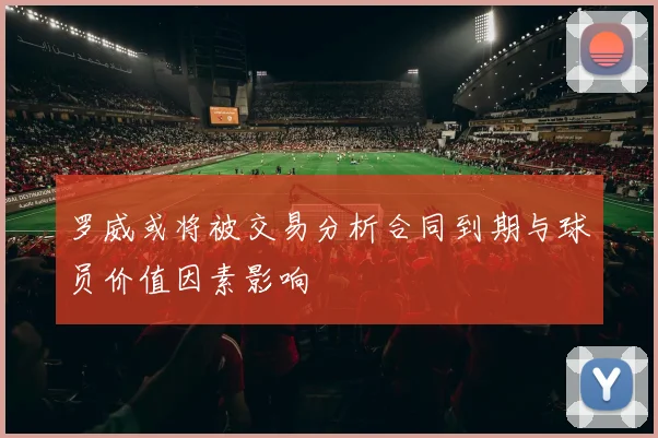 罗威或将被交易分析合同到期与球员价值因素影响