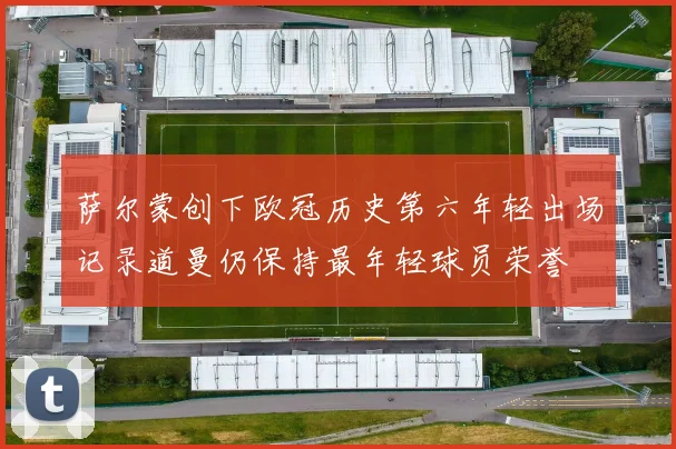 萨尔蒙创下欧冠历史第六年轻出场记录道曼仍保持最年轻球员荣誉