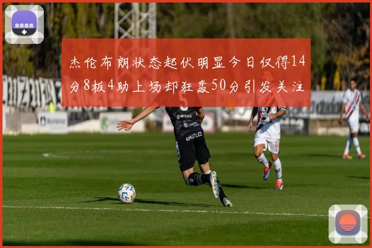 杰伦布朗状态起伏明显今日仅得14分8板4助上场却狂轰50分引发关注