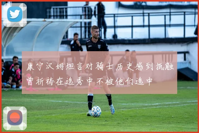 康宁汉姆坦言对骑士历史感到抵触曾祈祷在选秀中不被他们选中