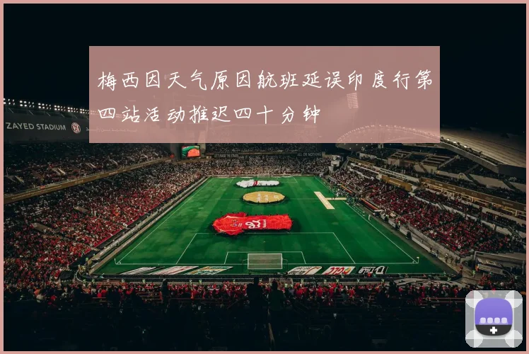梅西因天气原因航班延误印度行第四站活动推迟四十分钟