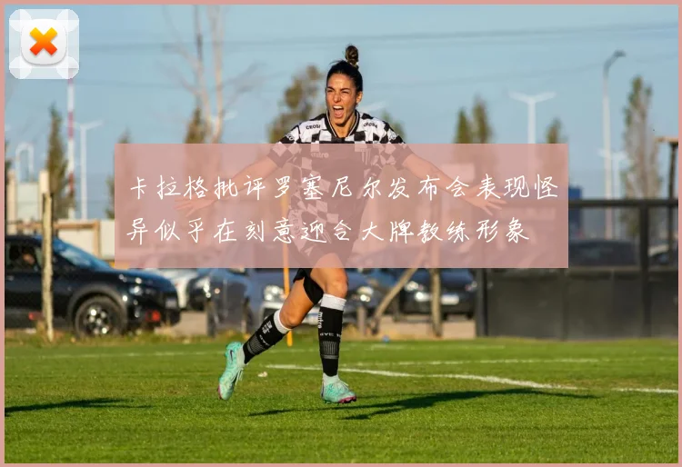 卡拉格批评罗塞尼尔发布会表现怪异似乎在刻意迎合大牌教练形象