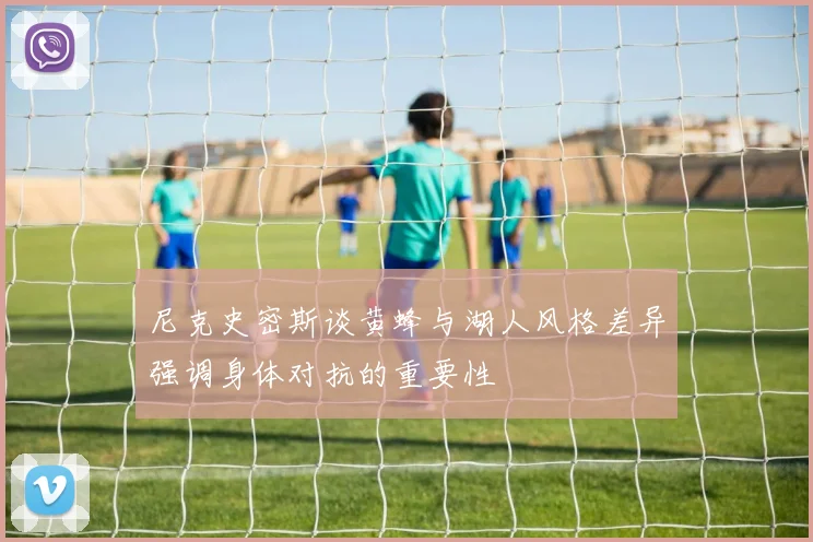 尼克史密斯谈黄蜂与湖人风格差异强调身体对抗的重要性