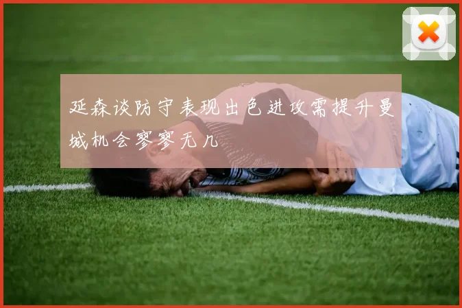 延森谈防守表现出色进攻需提升曼城机会寥寥无几