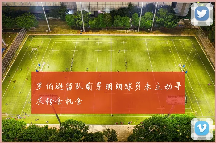 罗伯逊留队前景明朗球员未主动寻求转会机会